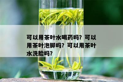 可以用茶叶水喝吗？可以用茶叶泡脚吗？可以用茶叶水洗脸吗？