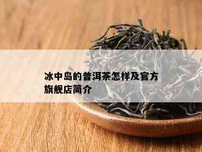 冰中岛的普洱茶怎样及官方旗舰店简介