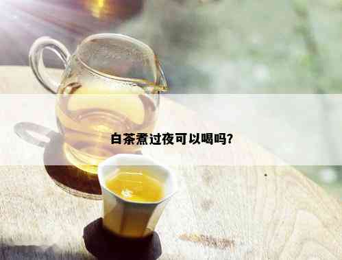 白茶煮过夜可以喝吗？