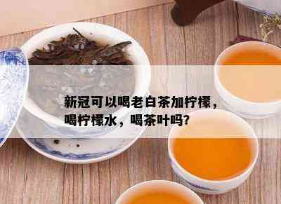 新冠可以喝老白茶加柠檬，喝柠檬水，喝茶叶吗？