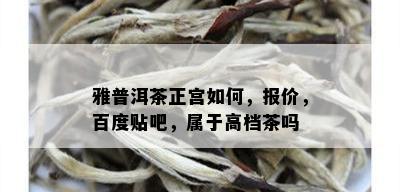 雅普洱茶正宫如何，报价，百度贴吧，属于高档茶吗