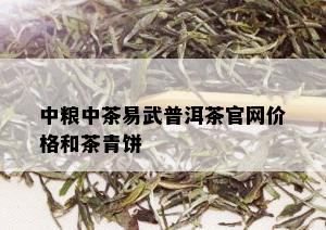 中粮中茶易武普洱茶官网价格和茶青饼