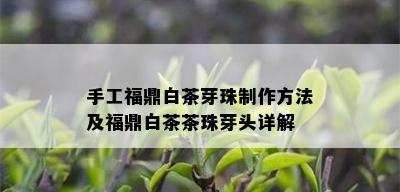 手工福鼎白茶芽珠制作方法及福鼎白茶茶珠芽头详解