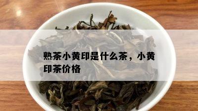 熟茶小黄印是什么茶，小黄印茶价格