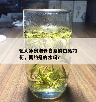 恒大冰泉泡老白茶的口感如何，真的是的水吗？