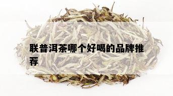 联普洱茶哪个好喝的品牌推荐