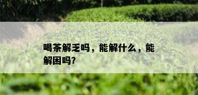 喝茶解乏吗，能解什么，能解困吗？