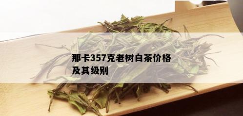 那卡357克老树白茶价格及其级别