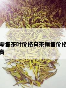 零售茶叶价格白茶销售价格高