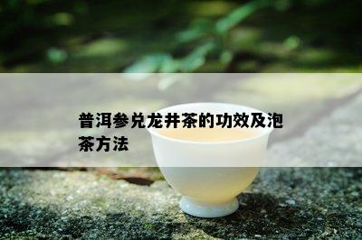 普洱参兑龙井茶的功效及泡茶方法