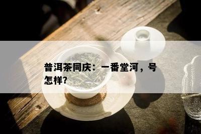 普洱茶同庆：一番堂河，号怎样？