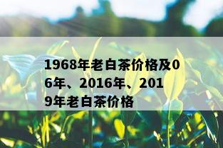 1968年老白茶价格及06年、2016年、2019年老白茶价格