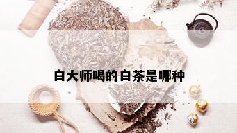 白大师喝的白茶是哪种