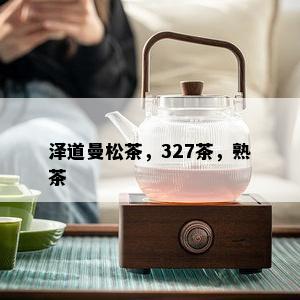 泽道曼松茶，327茶，熟茶