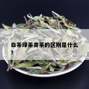 白茶绿茶青茶的区别是什么？