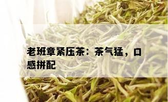 老班章紧压茶：茶气猛，口感拼配