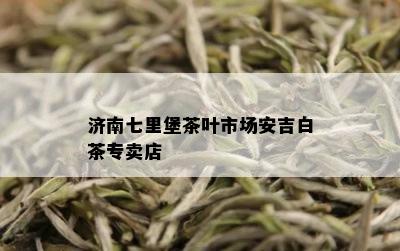 济南七里堡茶叶市场安吉白茶专卖店