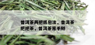 普洱茶两把抓包法，普洱茶把把茶，普洱茶用手掰