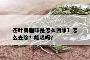 茶叶有腥味是怎么回事？怎么去除？能喝吗？