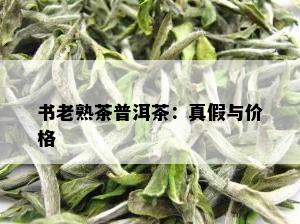 书老熟茶普洱茶：真假与价格