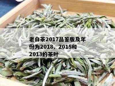 老白茶2017品鉴版及年份为2018、2015和2013的茶叶