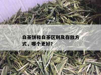 白茶饼和白茶区别及存放方式，哪个更好？