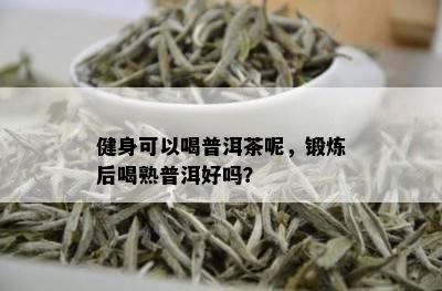 健身可以喝普洱茶呢，锻炼后喝熟普洱好吗？