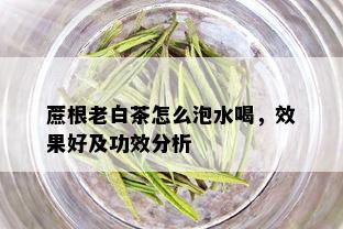 蔗根老白茶怎么泡水喝，效果好及功效分析