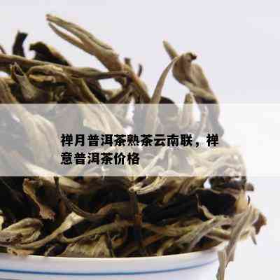 禅月普洱茶熟茶云南联，禅意普洱茶价格