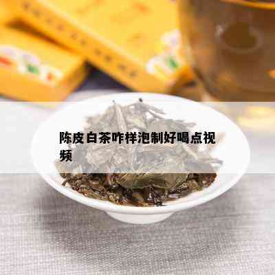 陈皮白茶咋样泡制好喝点视频