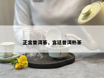 正宫普洱茶，宫廷普洱熟茶