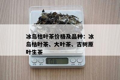 冰岛枯叶茶价格及品种：冰岛枯叶茶、大叶茶、古树原叶生茶