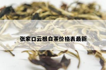 张家口云根白茶价格表最新