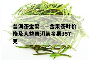 普洱茶金果——金果茶叶价格及大益普洱茶金果357克