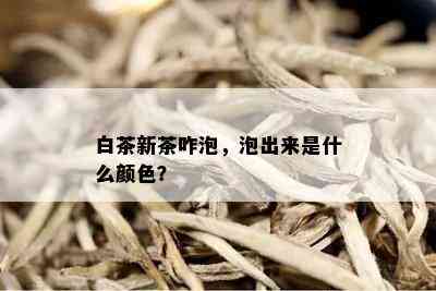 白茶新茶咋泡，泡出来是什么颜色？