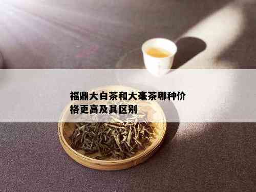 福鼎大白茶和大毫茶哪种价格更高及其区别