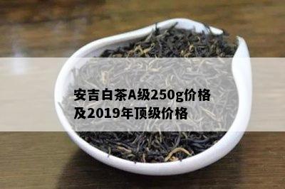 安吉白茶A级250g价格及2019年顶级价格