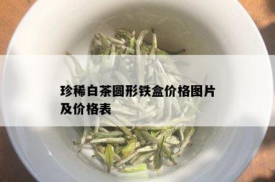 珍稀白茶圆形铁盒价格图片及价格表