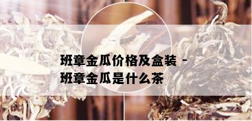 班章金瓜价格及盒装 - 班章金瓜是什么茶