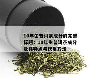 10年生普洱茶成分的完整标题：10年生普洱茶成分及其特点与饮用方法