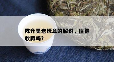 陈升昊老班章的解说，值得收藏吗？