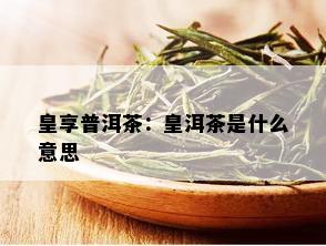 皇享普洱茶：皇洱茶是什么意思