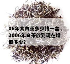 06年大白茶多少钱一盒，2006年白茶放到现在增值多少？