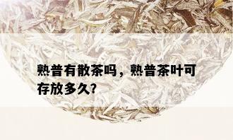 熟普有散茶吗，熟普茶叶可存放多久？