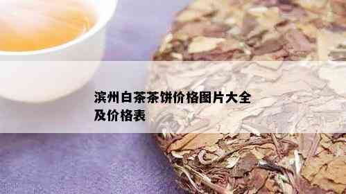 滨州白茶茶饼价格图片大全及价格表