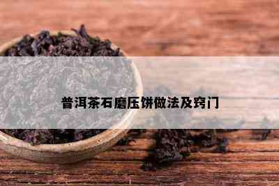 普洱茶石磨压饼做法及窍门