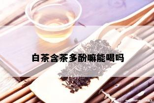 白茶含茶多酚嘛能喝吗