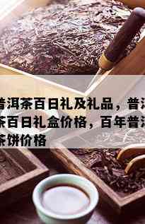 普洱茶百日礼及礼品，普洱茶百日礼盒价格，百年普洱茶饼价格