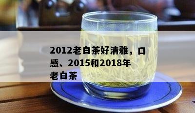 2012老白茶好清雅，口感、2015和2018年老白茶