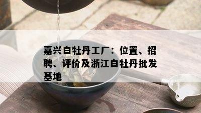 嘉兴白牡丹工厂：位置、招聘、评价及浙江白牡丹批发基地